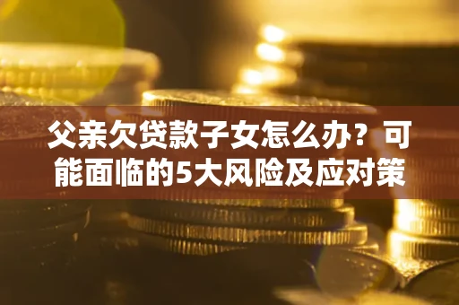 济南父亲欠贷款子女怎么办?可能面临的5大风险及应对策略 济南父亲欠贷款子女怎么办?可能面临的5大风险及应对策略