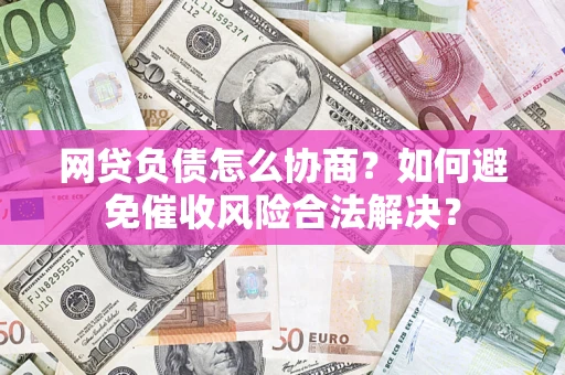 济南网贷负债怎么协商？如何避免催收风险合法解决？