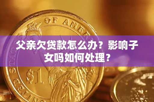 济南父亲欠贷款怎么办？影响子女吗如何处理？