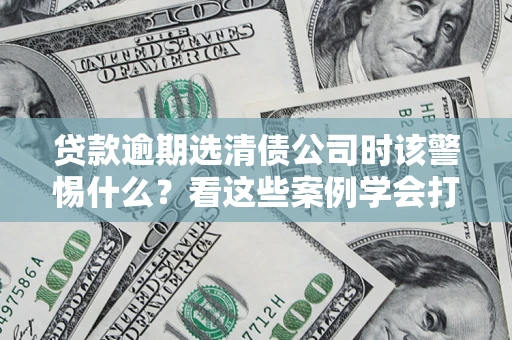 济南贷款逾期选清债公司时该警惕什么？看这些案例学会打翻身仗