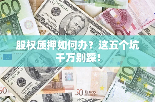 济南股权质押如何办？这五个坑千万别踩！