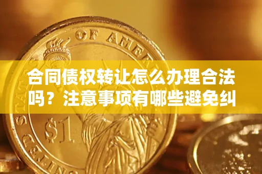 济南合同债权转让怎么办理合法吗？注意事项有哪些避免纠纷？