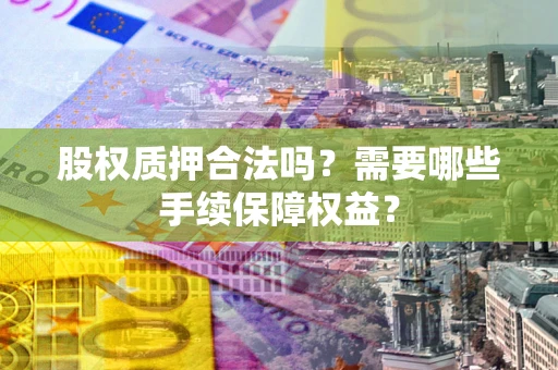济南股权质押合法吗？需要哪些手续保障权益？