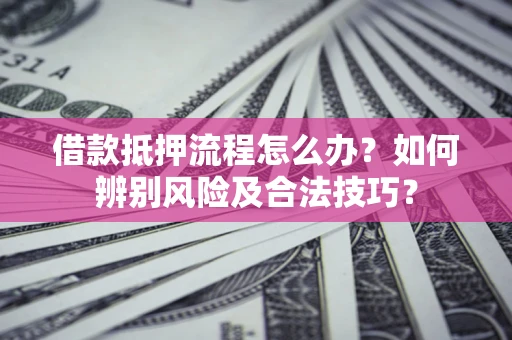 济南借款抵押流程怎么办？如何辨别风险及合法技巧？