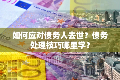 济南如何应对债务人去世？债务处理技巧哪里学？