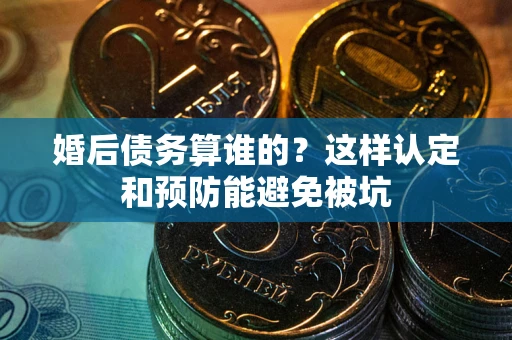 济南婚后债务算谁的？这样认定和预防能避免被坑