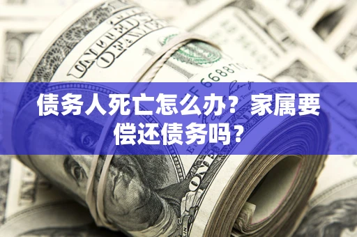 济南债务人死亡怎么办？家属要偿还债务吗？