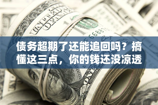 济南债务超期了还能追回吗？搞懂这三点，你的钱还没凉透