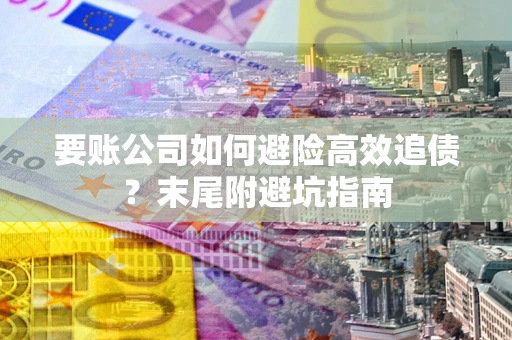 济南要账公司如何避险高效追债？末尾附避坑指南