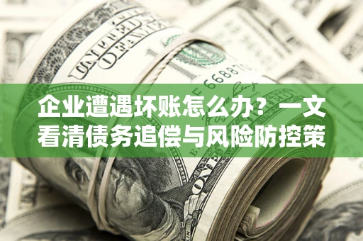 济南企业遭遇坏账怎么办？一文看清债务追偿与风险防控策略