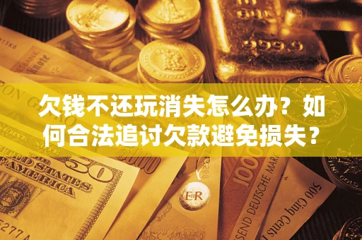 济南欠钱不还玩消失怎么办?如何合法追讨欠款避免损失? 济南欠钱不还玩消失怎么办?如何合法追讨欠款避免损失?