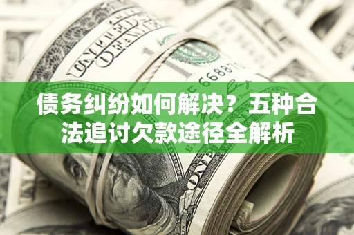 济南债务纠纷如何解决？五种合法追讨欠款途径全解析