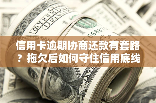 济南信用卡逾期协商还款有套路？拖欠后如何守住信用底线？