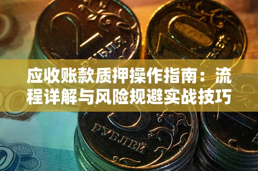济南应收账款质押操作指南:流程详解与风险规避实战技巧 济南应收账款质押操作指南:流程详解与风险规避实战技巧