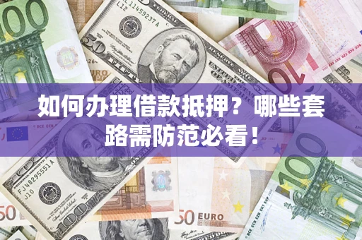 济南如何办理借款抵押？哪些套路需防范必看！