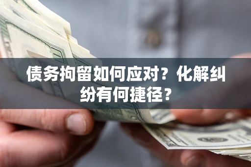 济南债务拘留如何应对？化解纠纷有何捷径？
