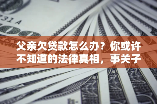 济南父亲欠贷款怎么办？你或许不知道的法律真相，事关子女未来