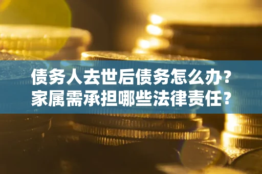 济南债务人去世后债务怎么办？家属需承担哪些法律责任？