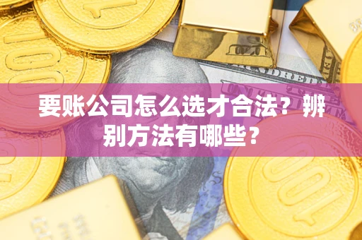 济南要账公司怎么选才合法？辨别方法有哪些？