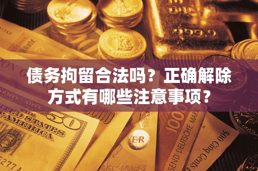济南债务拘留合法吗？正确解除方式有哪些注意事项？
