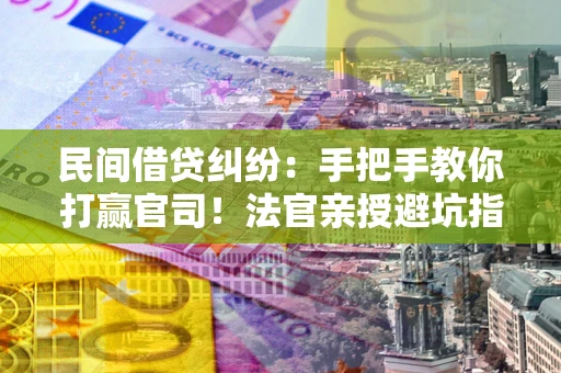 济南民间借贷纠纷：手把手教你打赢官司！法官亲授避坑指南