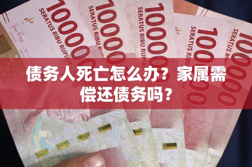 济南债务人死亡怎么办？家属需偿还债务吗？