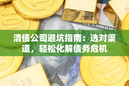 济南清债公司避坑指南：选对渠道，轻松化解债务危机