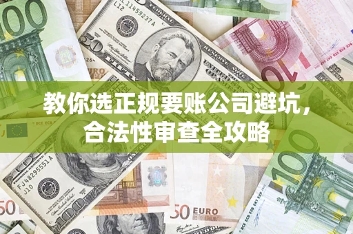 济南教你选正规要账公司避坑，合法性审查全攻略