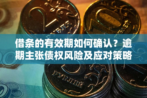济南借条的有效期如何确认？逾期主张债权风险及应对策略？