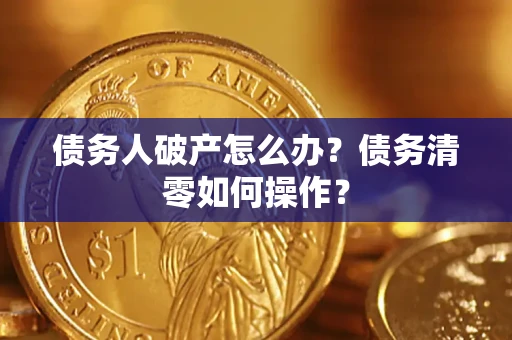济南债务人破产怎么办？债务清零如何操作？