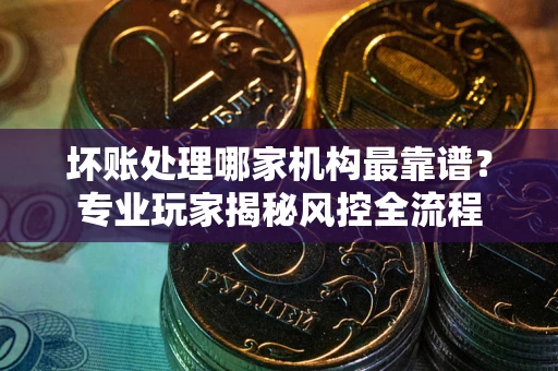 济南坏账处理哪家机构最靠谱？专业玩家揭秘风控全流程