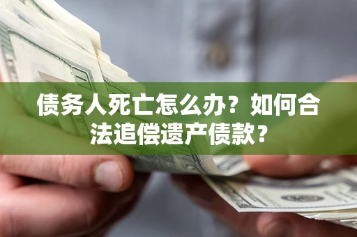 济南债务人死亡怎么办？如何合法追偿遗产债款？