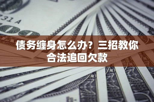 济南债务缠身怎么办？三招教你合法追回欠款