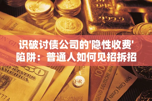 济南识破讨债公司的'隐性收费'陷阱：普通人如何见招拆招？