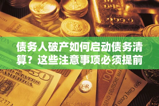 济南债务人破产如何启动债务清算？这些注意事项必须提前知道