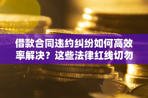 济南借款合同违约纠纷如何高效率解决？这些法律红线切勿触碰