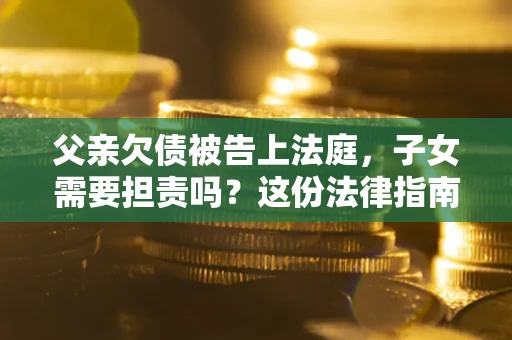 济南父亲欠债被告上法庭，子女需要担责吗？这份法律指南必须看完