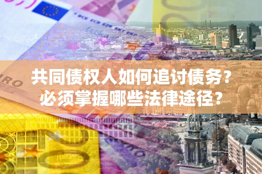 济南共同债权人如何追讨债务？必须掌握哪些法律途径？