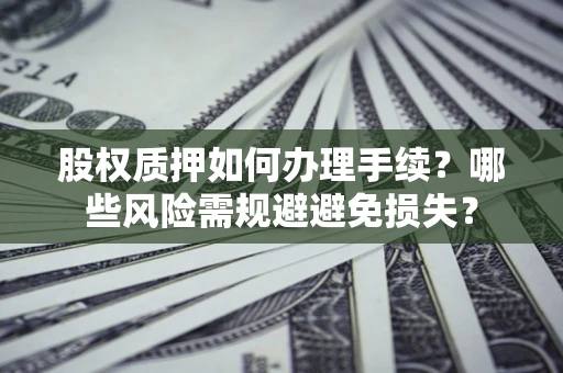 济南股权质押如何办理手续？哪些风险需规避避免损失？