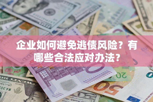 济南企业如何避免逃债风险？有哪些合法应对办法？