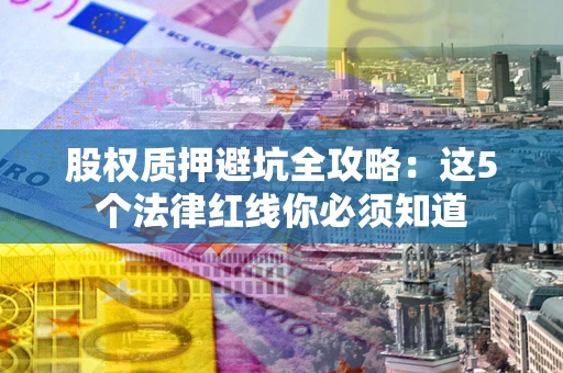 济南股权质押避坑全攻略：这5个法律红线你必须知道