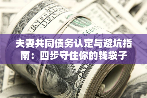 济南夫妻共同债务认定与避坑指南：四步守住你的钱袋子