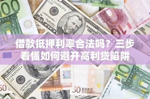 济南借款抵押利率合法吗？三步看懂如何避开高利贷陷阱