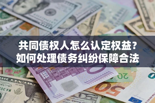 济南共同债权人怎么认定权益？如何处理债务纠纷保障合法权益？