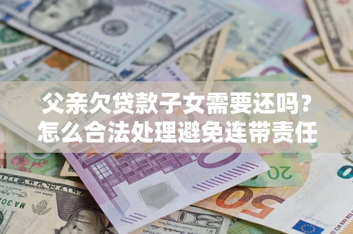 济南父亲欠贷款子女需要还吗？怎么合法处理避免连带责任？