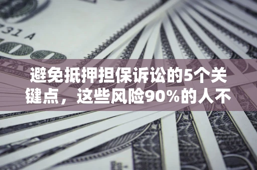 济南避免抵押担保诉讼的5个关键点，这些风险90%的人不知道！