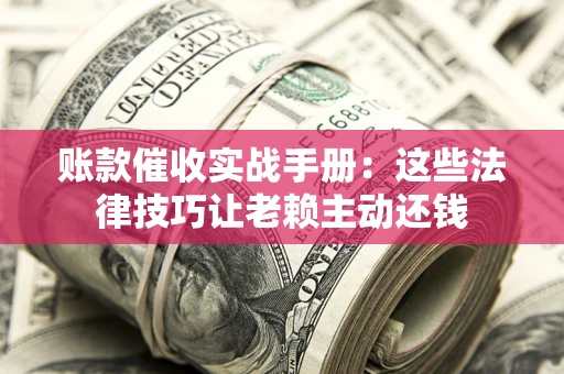 济南账款催收实战手册：这些法律技巧让老赖主动还钱