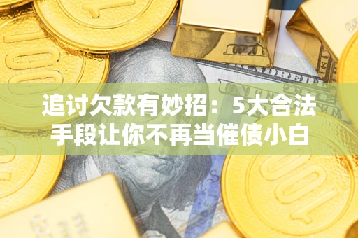 济南追讨欠款有妙招：5大合法手段让你不再当催债小白