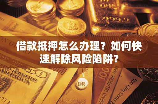 济南借款抵押怎么办理？如何快速解除风险陷阱？
