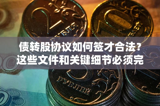 济南债转股协议如何签才合法？这些文件和关键细节必须完整